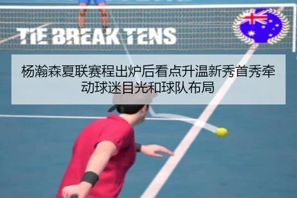 杨瀚森夏联赛程出炉后看点升温新秀首秀牵动球迷目光和球队布局